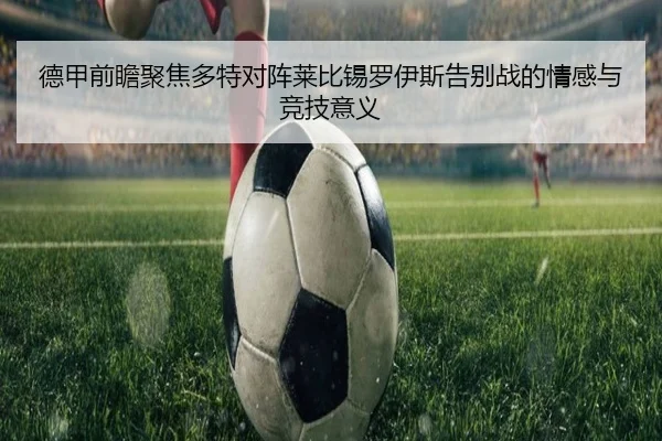 德甲前瞻聚焦多特对阵莱比锡罗伊斯告别战的情感与竞技意义