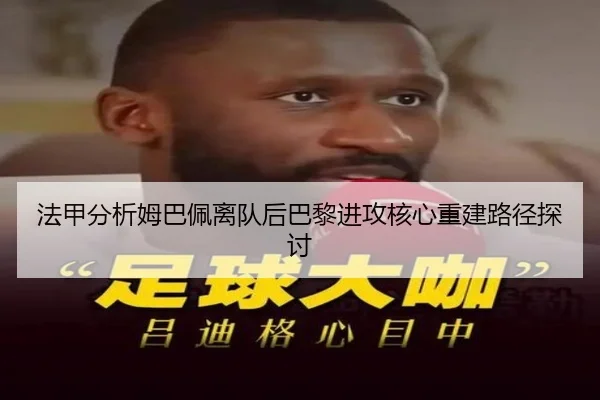 法甲分析姆巴佩离队后巴黎进攻核心重建路径探讨
