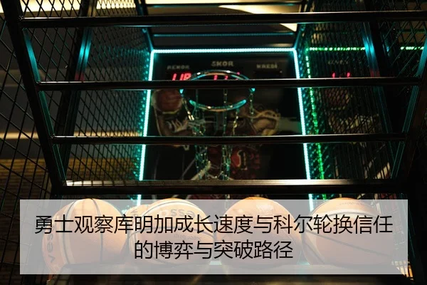 勇士观察库明加成长速度与科尔轮换信任的博弈与突破路径