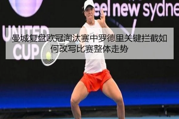 曼城复盘欧冠淘汰赛中罗德里关键拦截如何改写比赛整体走势