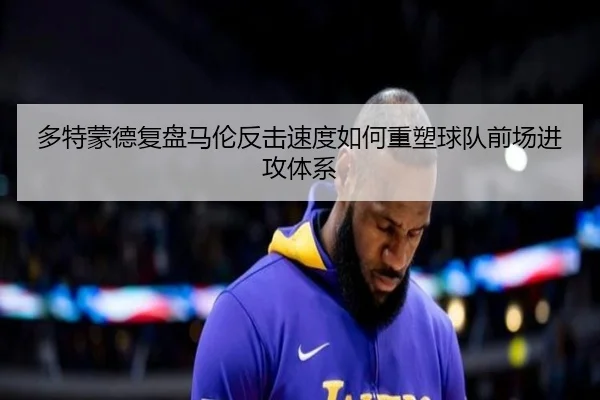 多特蒙德复盘马伦反击速度如何重塑球队前场进攻体系