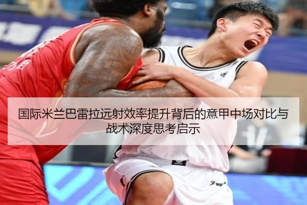 国际米兰巴雷拉远射效率提升背后的意甲中场对比与战术深度思考启示