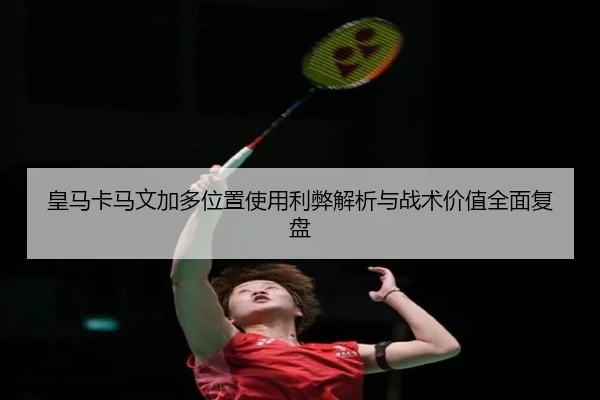 皇马卡马文加多位置使用利弊解析与战术价值全面复盘