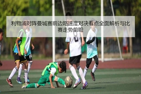 利物浦对阵曼城赛前边路速度对决看点全面解析与比赛走势前瞻