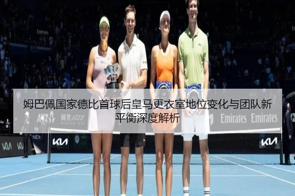 姆巴佩国家德比首球后皇马更衣室地位变化与团队新平衡深度解析