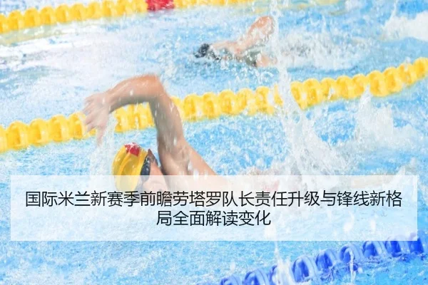 国际米兰新赛季前瞻劳塔罗队长责任升级与锋线新格局全面解读变化