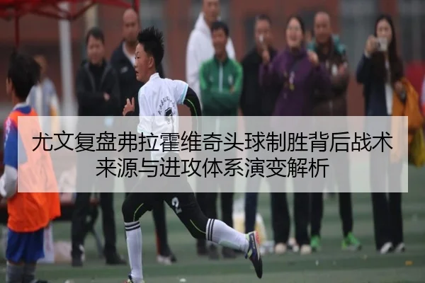 尤文复盘弗拉霍维奇头球制胜背后战术来源与进攻体系演变解析