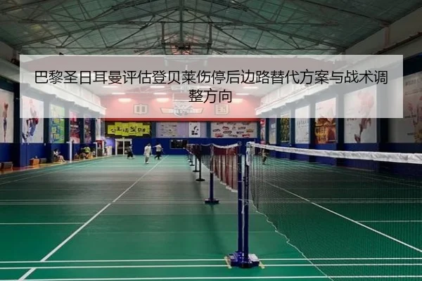 巴黎圣日耳曼评估登贝莱伤停后边路替代方案与战术调整方向
