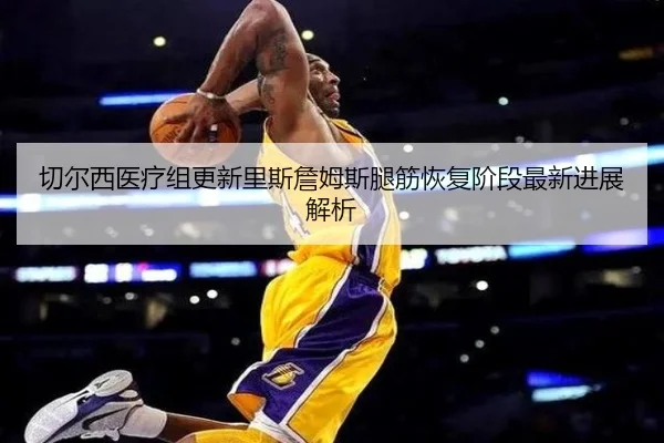 切尔西医疗组更新里斯詹姆斯腿筋恢复阶段最新进展解析