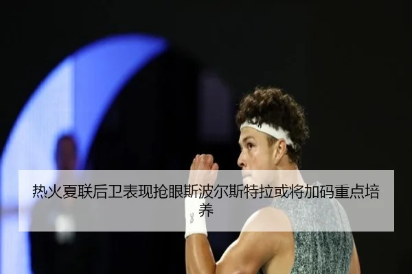 热火夏联后卫表现抢眼斯波尔斯特拉或将加码重点培养